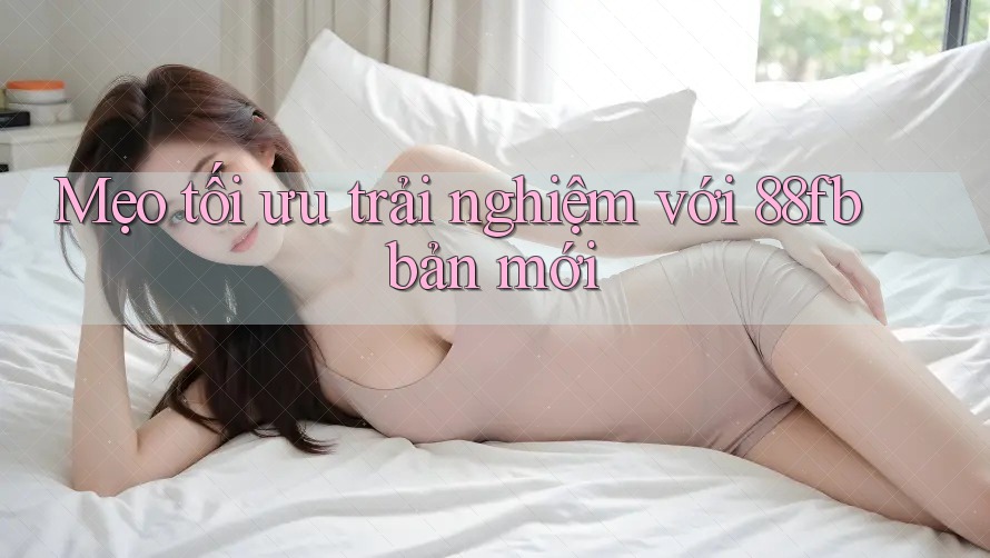Mẹo tối ưu trải nghiệm với 88fb bản mới