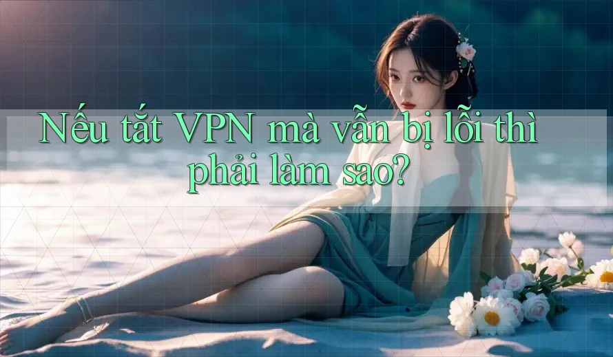 Nếu tắt VPN mà vẫn bị lỗi thì phải làm sao? Nếu tắt VPN mà vẫn bị lỗi thì phải làm sao?
