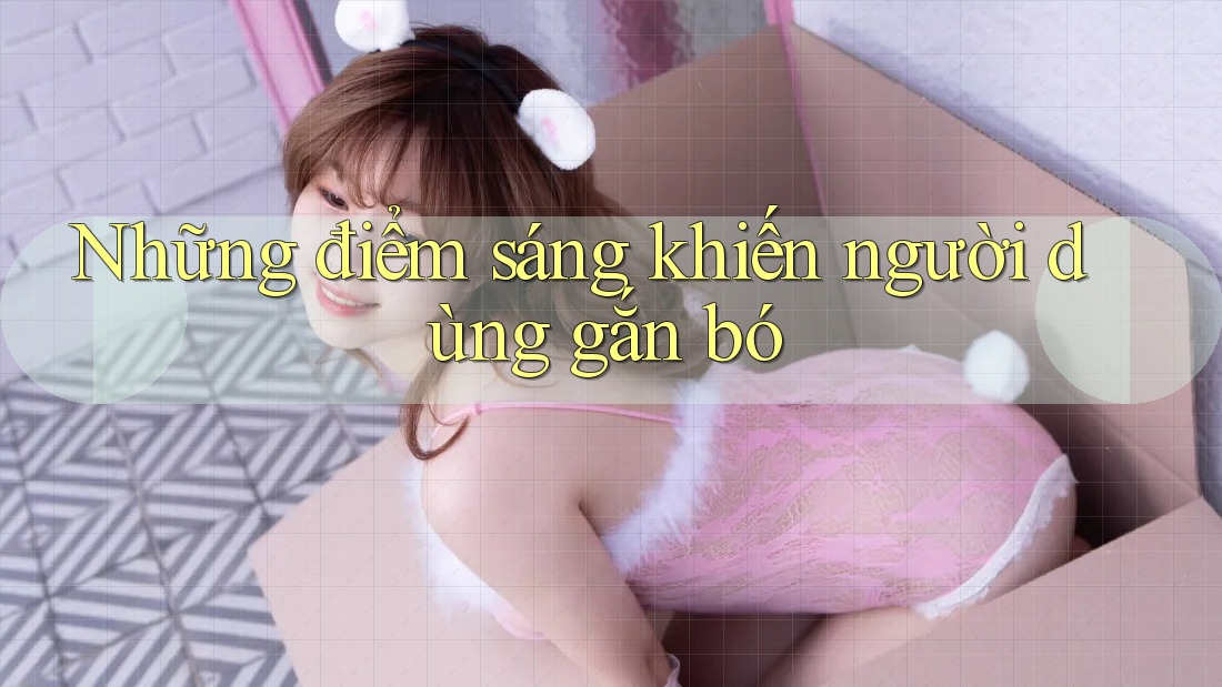 Những điểm sáng khiến người dùng gắn bó Những điểm sáng khiến người dùng gắn bó