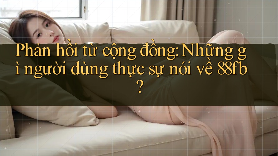 Phản hồi từ cộng đồng: Những gì người dùng thực sự nói về 88fb? Phản hồi từ cộng đồng: Những gì người dùng thực sự nói về 88fb?