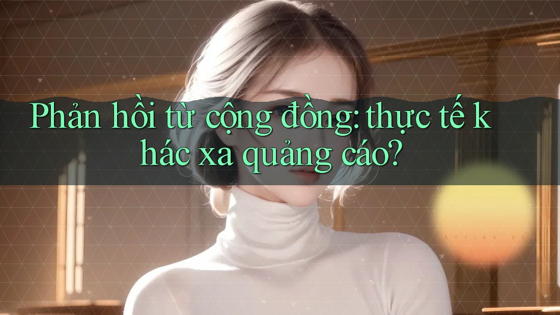 Phản hồi từ cộng đồng: thực tế khác xa quảng cáo?