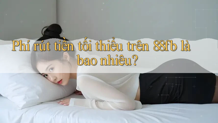 Phí rút tiền tối thiểu trên 88fb là bao nhiêu? Phí rút tiền tối thiểu trên 88fb là bao nhiêu?