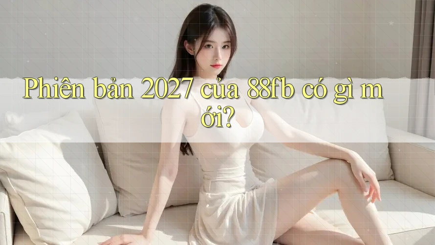 Phiên bản 2027 của 88fb có gì mới? Phiên bản 2027 của 88fb có gì mới?