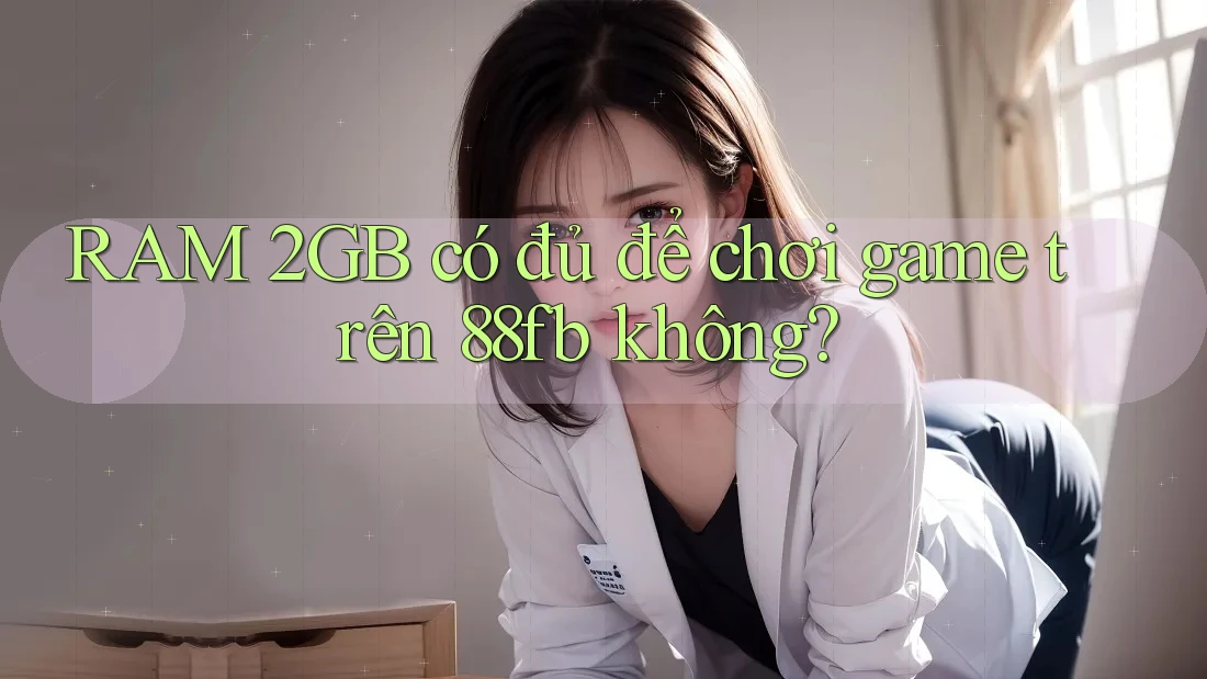 RAM 2GB có đủ để chơi game trên 88fb không? RAM 2GB có đủ để chơi game trên 88fb không?