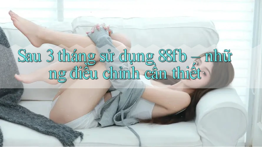 Sau 3 tháng sử dụng 88fb – những điều chỉnh cần thiết