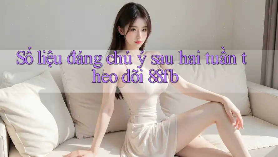 Số liệu đáng chú ý sau hai tuần theo dõi 88fb Số liệu đáng chú ý sau hai tuần theo dõi 88fb