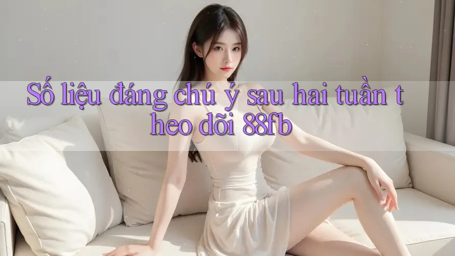 Số liệu đáng chú ý sau hai tuần theo dõi 88fb Số liệu đáng chú ý sau hai tuần theo dõi 88fb