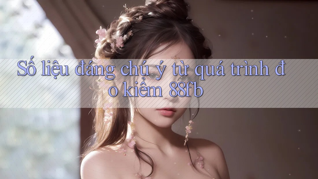 Số liệu đáng chú ý từ quá trình đo kiểm 88fb Số liệu đáng chú ý từ quá trình đo kiểm 88fb
