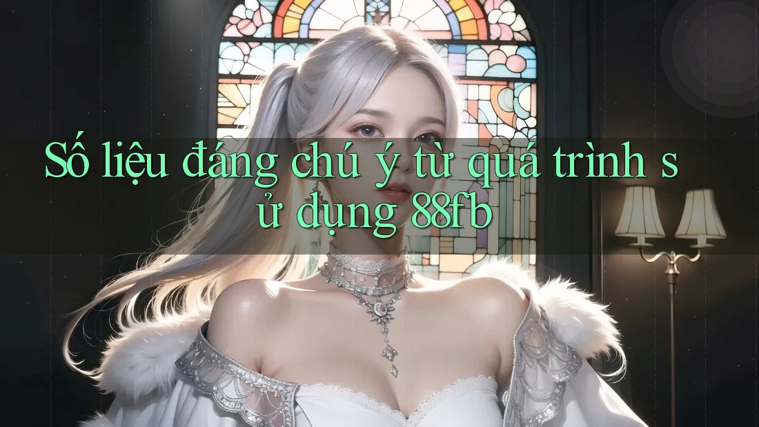 Số liệu đáng chú ý từ quá trình sử dụng 88fb Số liệu đáng chú ý từ quá trình sử dụng 88fb