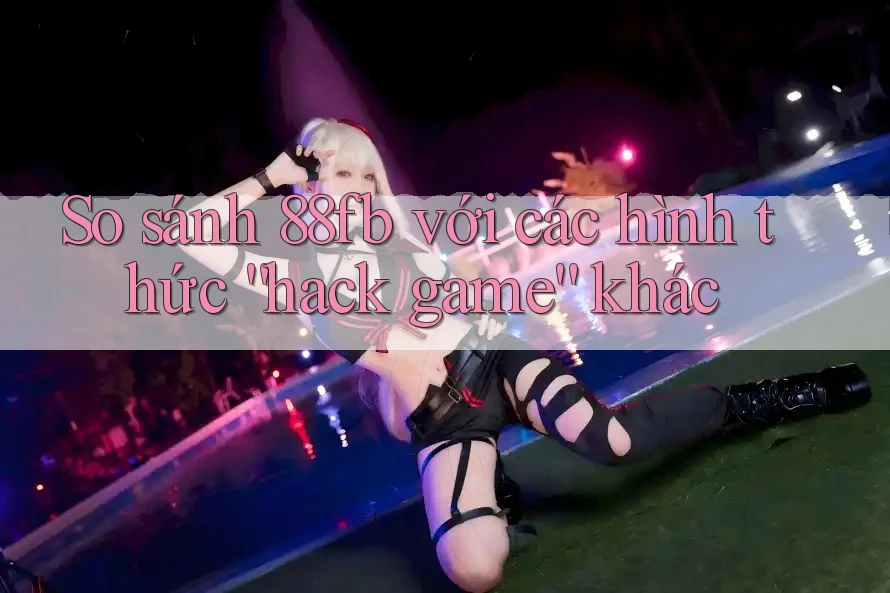 So sánh 88fb với các hình thức “hack game” khác So sánh 88fb với các hình thức “hack game” khác