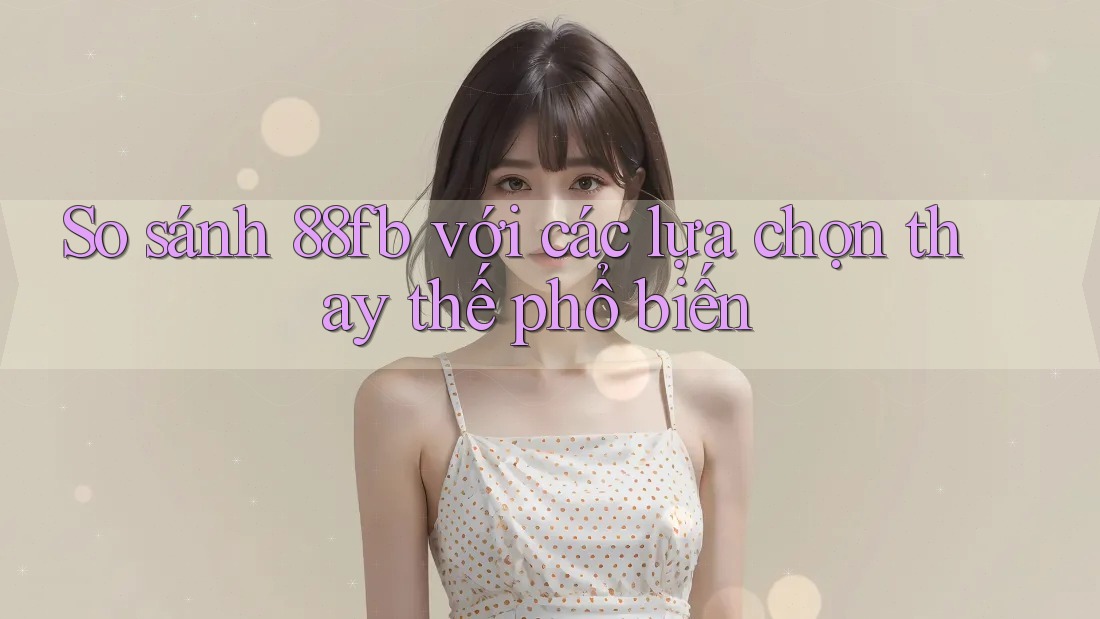 So sánh 88fb với các lựa chọn thay thế phổ biến So sánh 88fb với các lựa chọn thay thế phổ biến