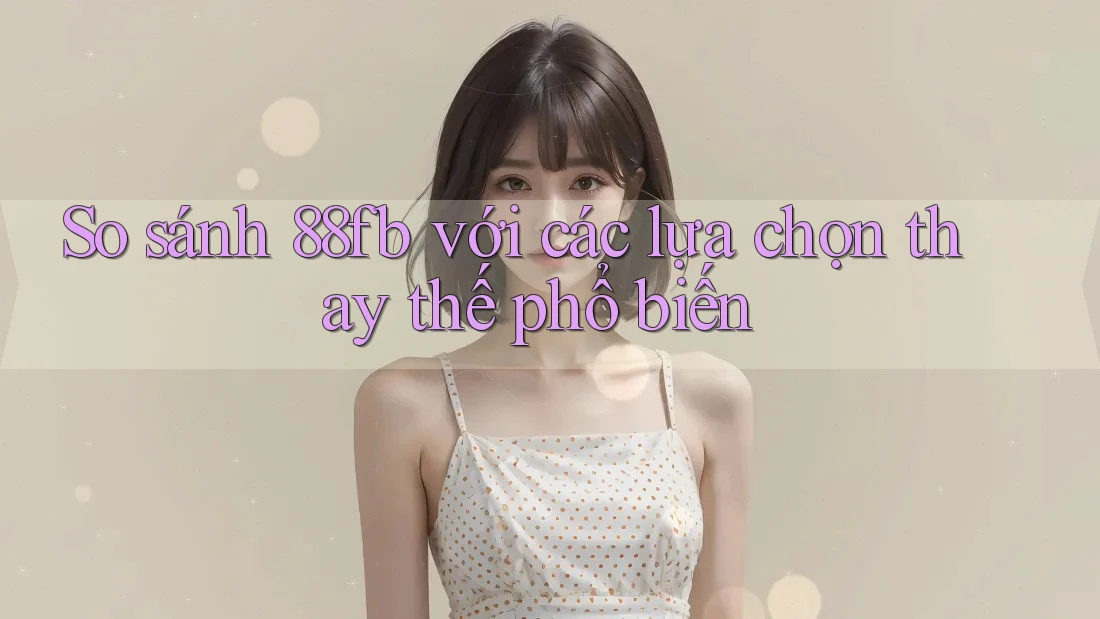 So sánh 88fb với các lựa chọn thay thế phổ biến So sánh 88fb với các lựa chọn thay thế phổ biến
