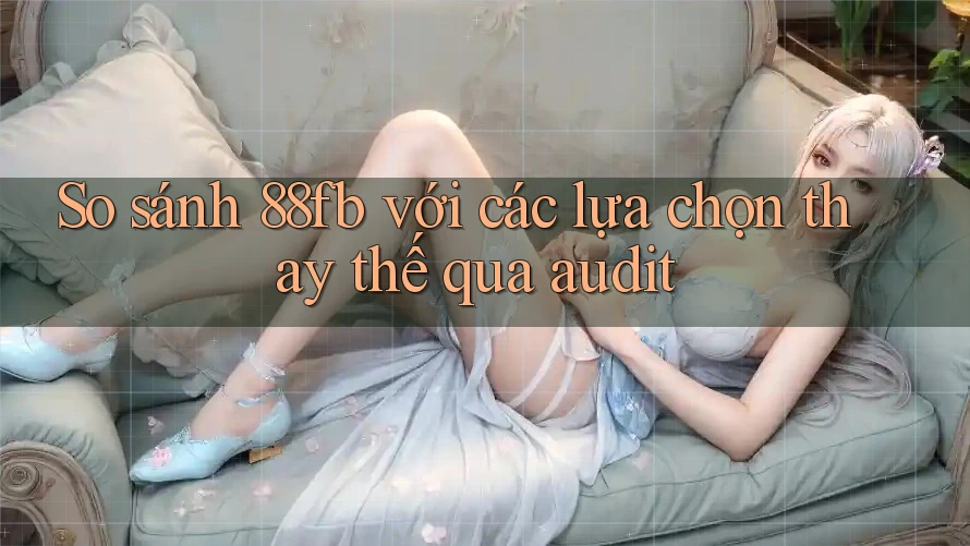 So sánh 88fb với các lựa chọn thay thế qua audit