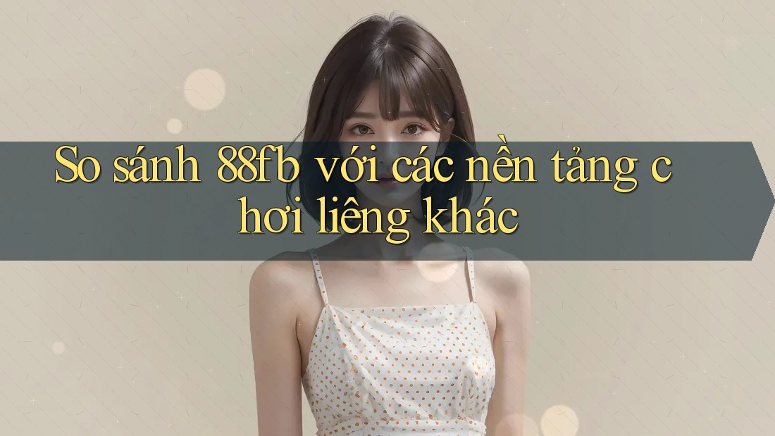 So sánh 88fb với các nền tảng chơi liêng khác So sánh 88fb với các nền tảng chơi liêng khác