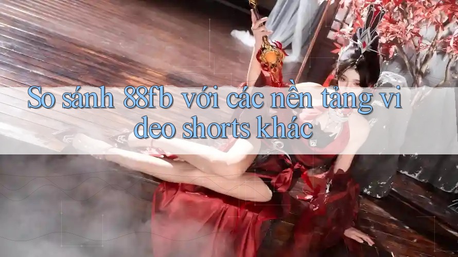 So sánh 88fb với các nền tảng video shorts khác So sánh 88fb với các nền tảng video shorts khác