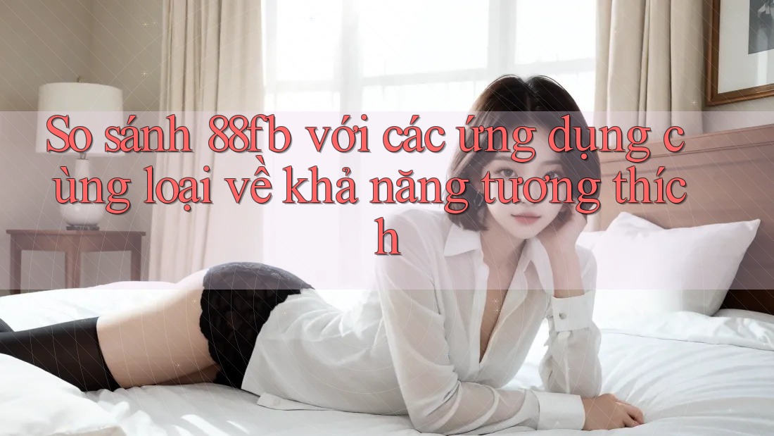So sánh 88fb với các ứng dụng cùng loại về khả năng tương thích So sánh 88fb với các ứng dụng cùng loại về khả năng tương thích