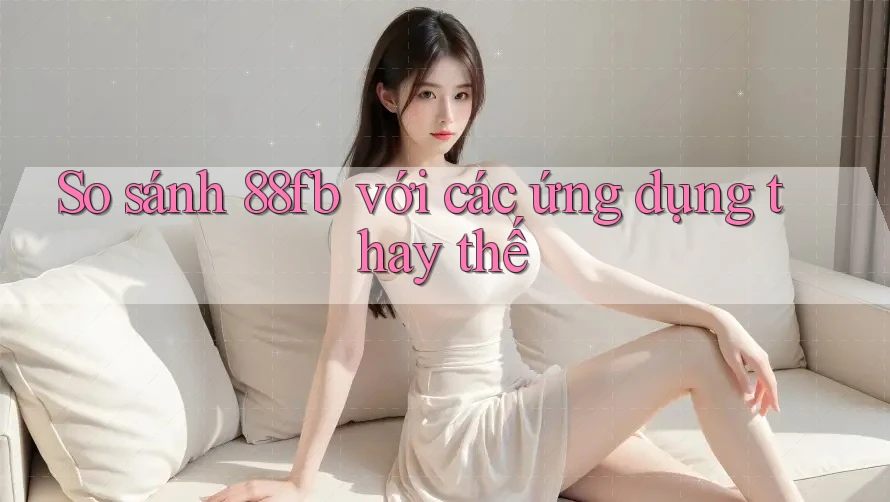 So sánh 88fb với các ứng dụng thay thế So sánh 88fb với các ứng dụng thay thế