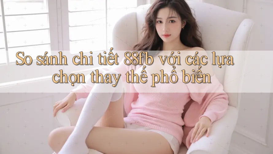 So sánh chi tiết 88fb với các lựa chọn thay thế phổ biến So sánh chi tiết 88fb với các lựa chọn thay thế phổ biến