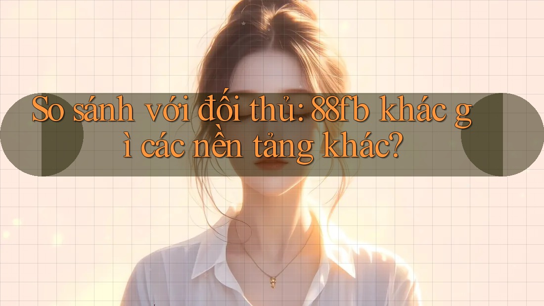 So sánh với đối thủ: 88fb khác gì các nền tảng khác? So sánh với đối thủ: 88fb khác gì các nền tảng khác?