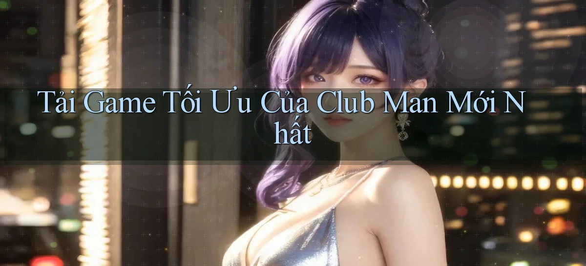 tải game tối ưu của club man mới nhất