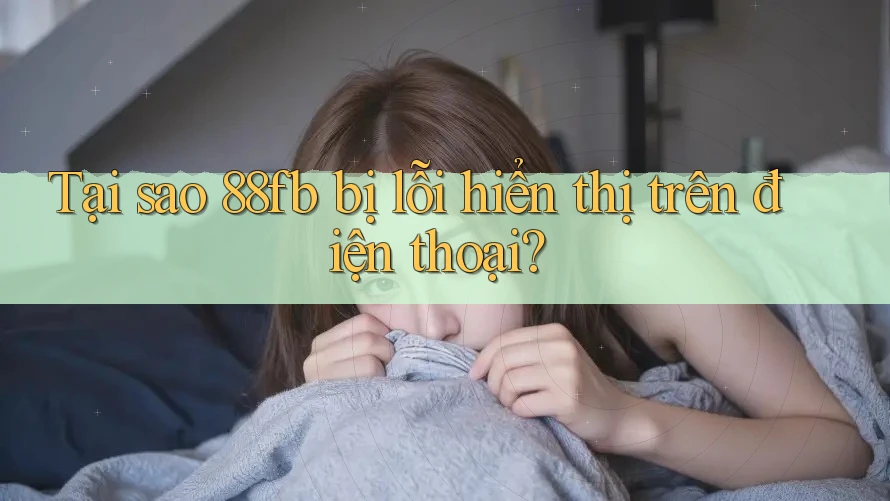 Tại sao 88fb bị lỗi hiển thị trên điện thoại? Tại sao 88fb bị lỗi hiển thị trên điện thoại?