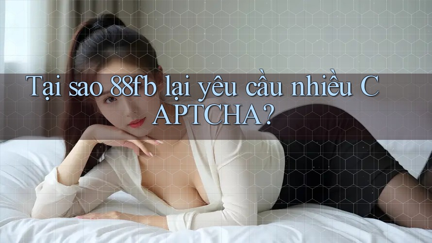Tại sao 88fb lại yêu cầu nhiều CAPTCHA? Tại sao 88fb lại yêu cầu nhiều CAPTCHA?