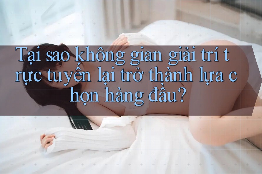 Tại sao không gian giải trí trực tuyến lại trở thành lựa chọn hàng đầu? Tại sao không gian giải trí trực tuyến lại trở thành lựa chọn hàng đầu?