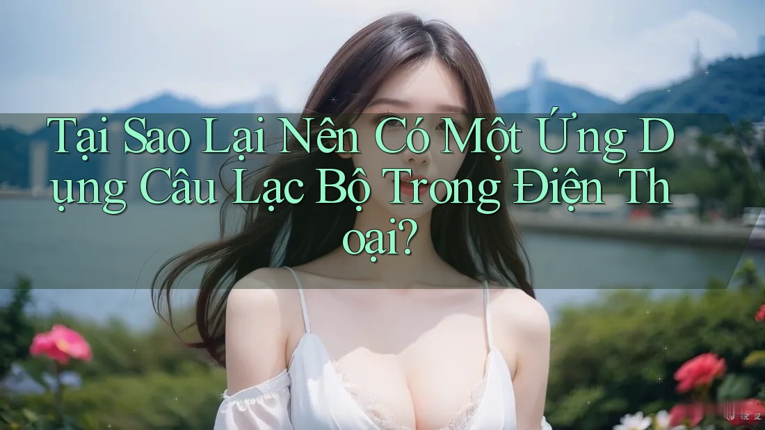 Tại Sao Lại Nên Có Một Ứng Dụng Câu Lạc Bộ Trong Điện Thoại?