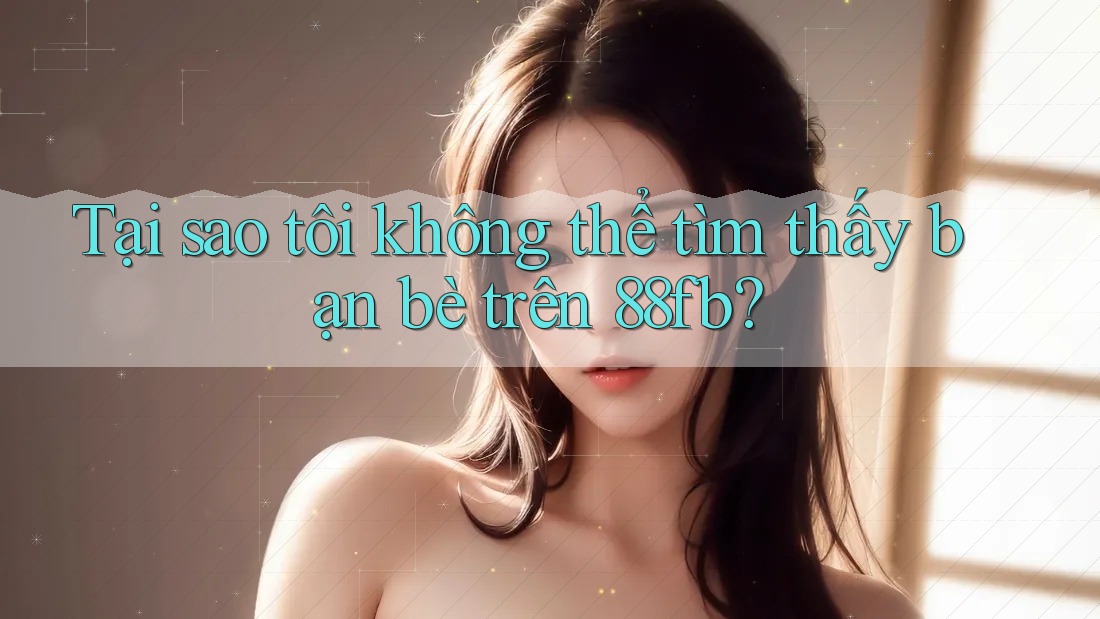 Tại sao tôi không thể tìm thấy bạn bè trên 88fb? Tại sao tôi không thể tìm thấy bạn bè trên 88fb?