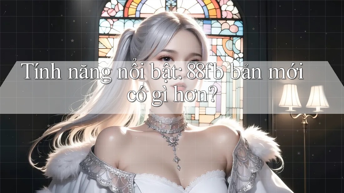 Tính năng nổi bật: 88fb bản mới có gì hơn?