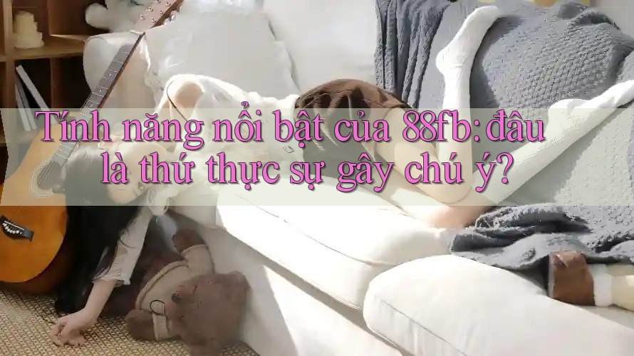 Tính năng nổi bật của 88fb: đâu là thứ thực sự gây chú ý? Tính năng nổi bật của 88fb: đâu là thứ thực sự gây chú ý?