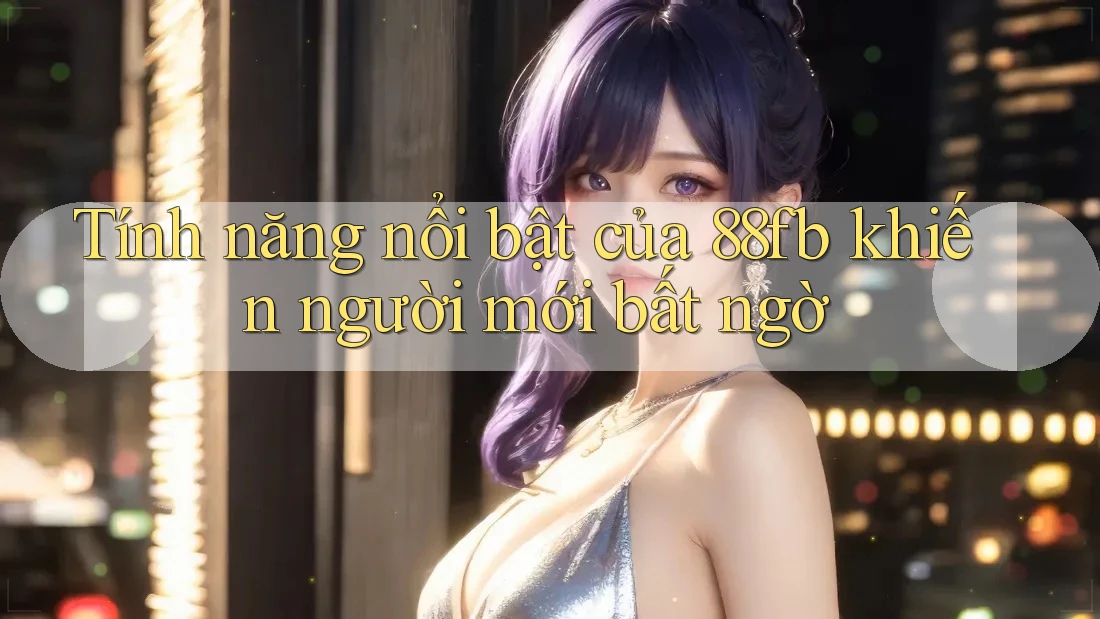 Tính năng nổi bật của 88fb khiến người mới bất ngờ Tính năng nổi bật của 88fb khiến người mới bất ngờ