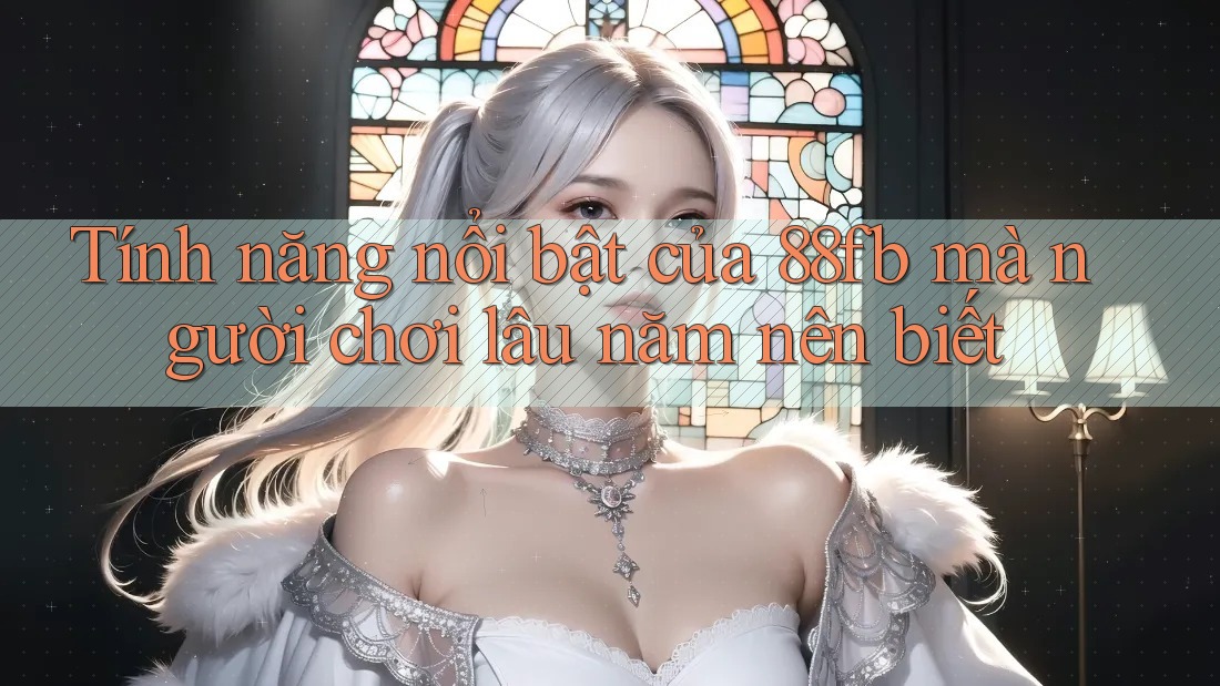 Tính năng nổi bật của 88fb mà người chơi lâu năm nên biết Tính năng nổi bật của 88fb mà người chơi lâu năm nên biết