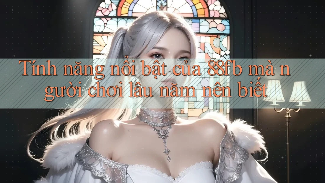 Tính năng nổi bật của 88fb mà người chơi lâu năm nên biết Tính năng nổi bật của 88fb mà người chơi lâu năm nên biết