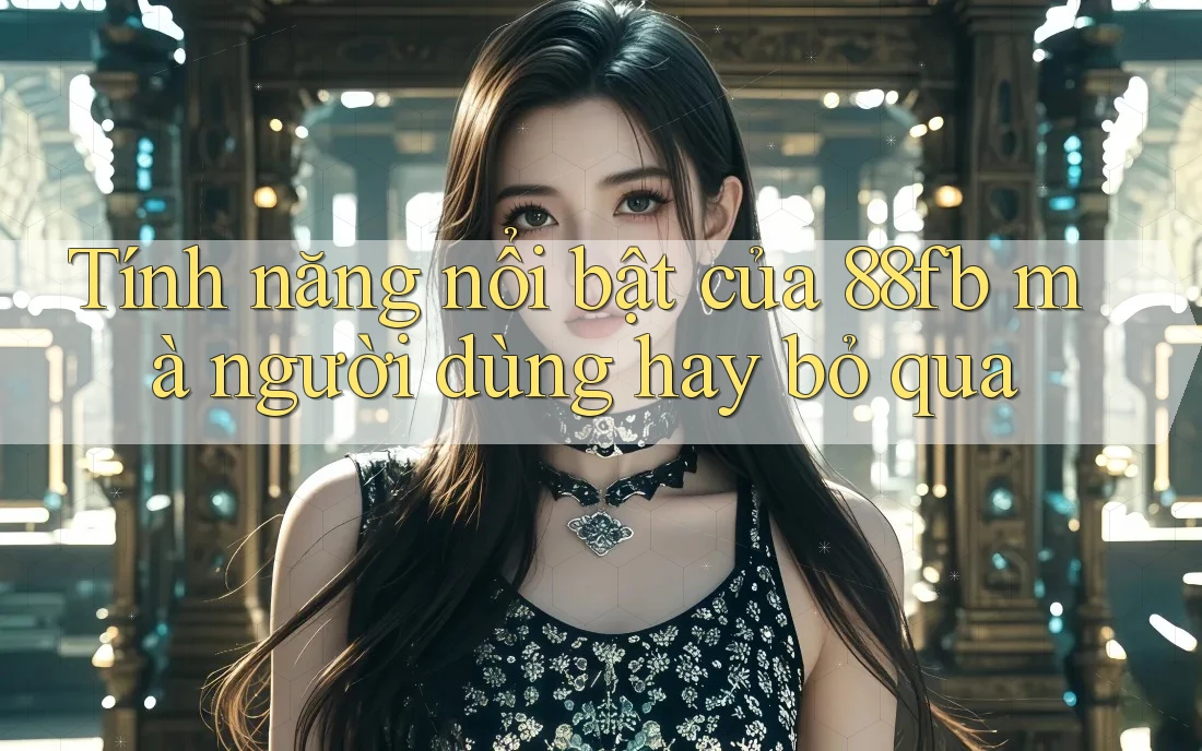 Tính năng nổi bật của 88fb mà người dùng hay bỏ qua