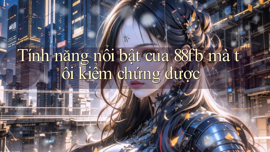 Tính năng nổi bật của 88fb mà tôi kiểm chứng được