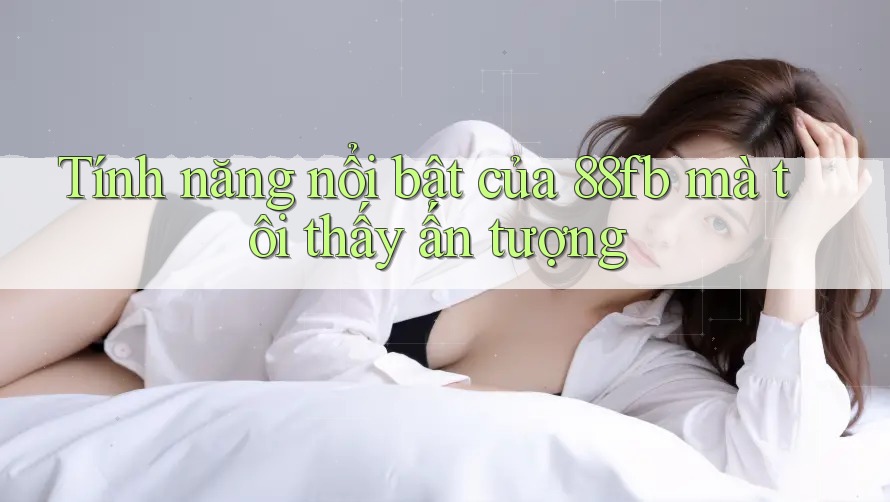Tính năng nổi bật của 88fb mà tôi thấy ấn tượng Tính năng nổi bật của 88fb mà tôi thấy ấn tượng
