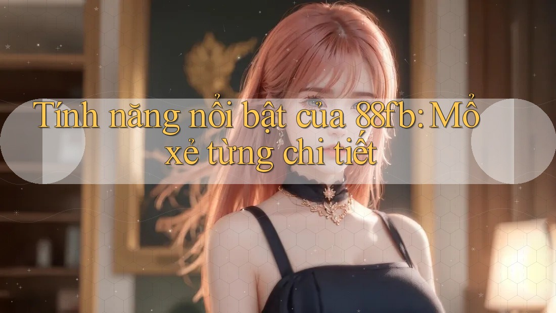Tính năng nổi bật của 88fb: Mổ xẻ từng chi tiết