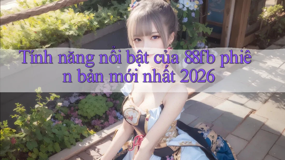 Tính năng nổi bật của 88fb phiên bản mới nhất 2026 Tính năng nổi bật của 88fb phiên bản mới nhất 2026