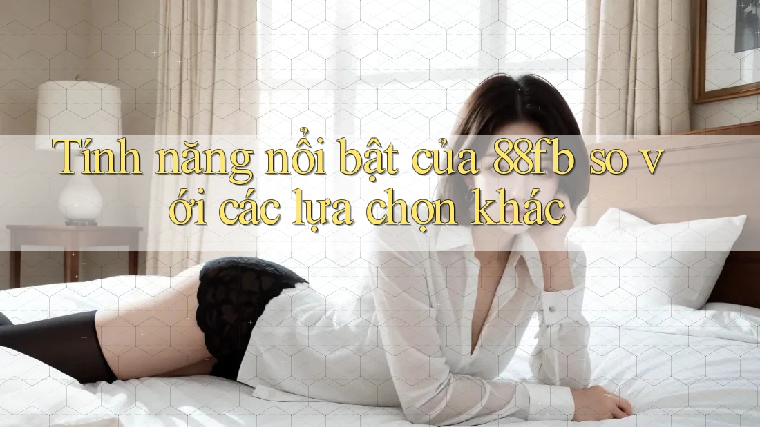 Tính năng nổi bật của 88fb so với các lựa chọn khác Tính năng nổi bật của 88fb so với các lựa chọn khác