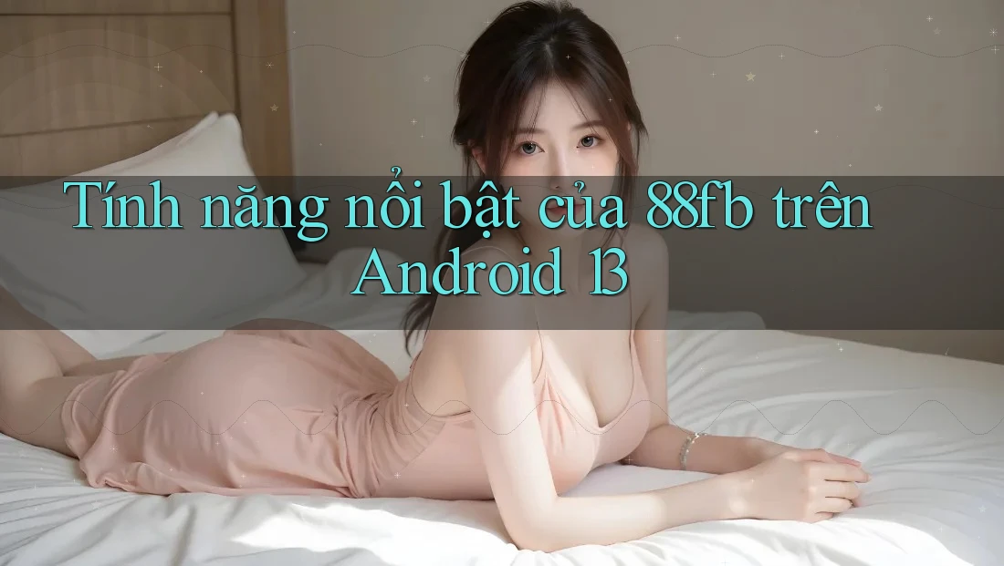 Tính năng nổi bật của 88fb trên Android 13 Tính năng nổi bật của 88fb trên Android 13