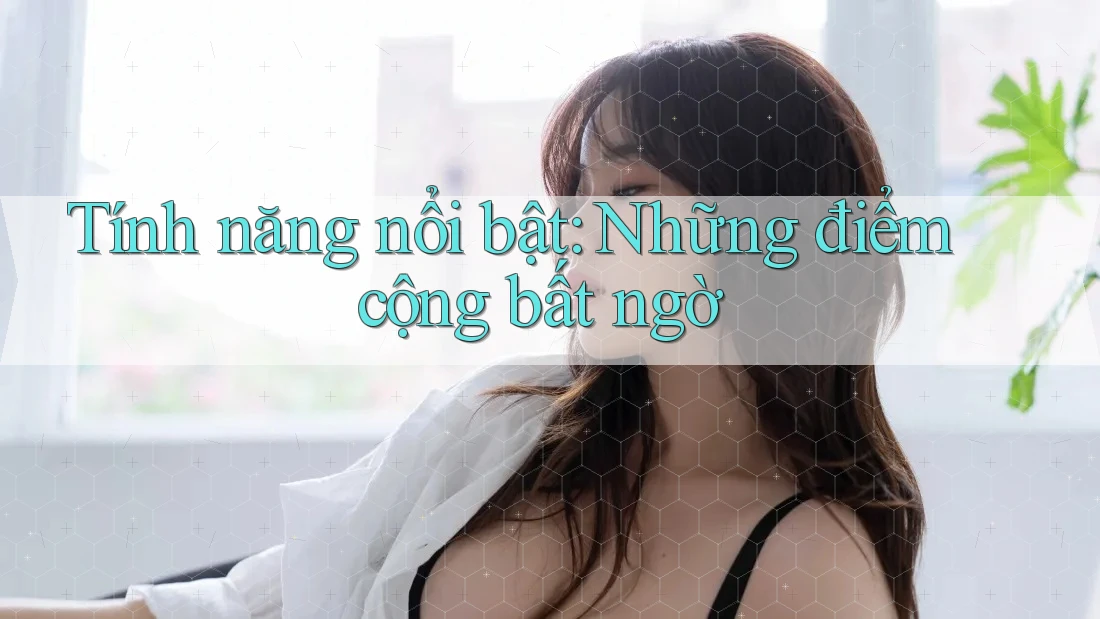 Tính năng nổi bật: Những điểm cộng bất ngờ Tính năng nổi bật: Những điểm cộng bất ngờ