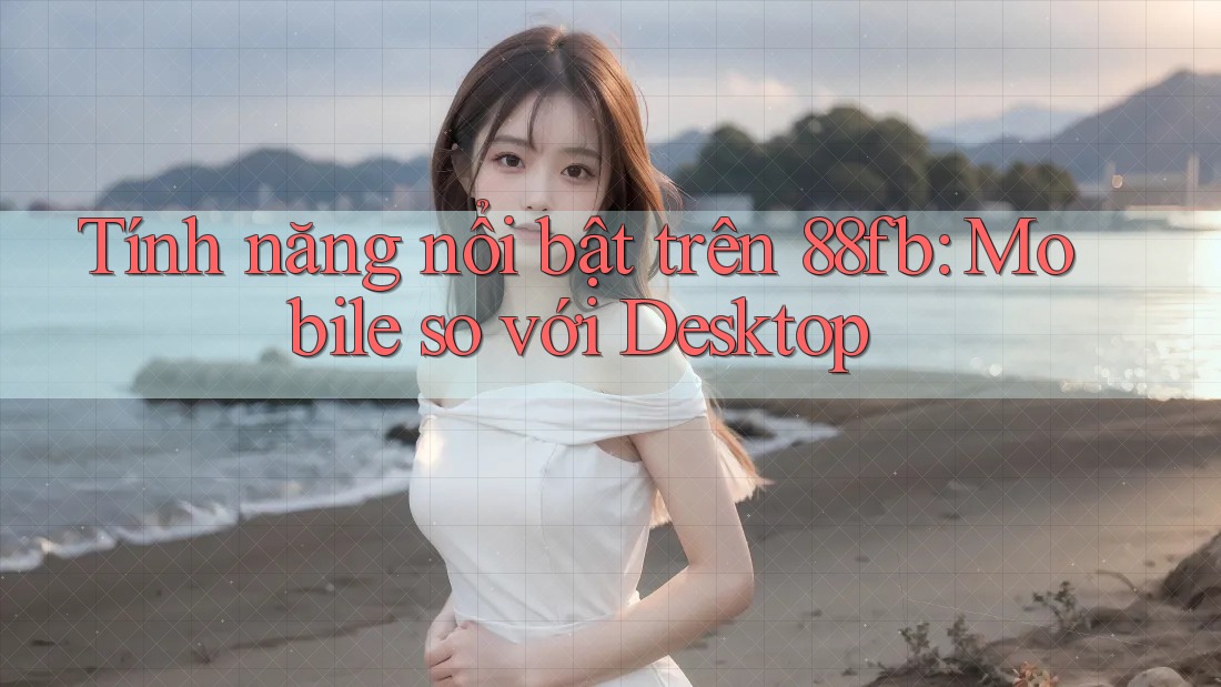 Tính năng nổi bật trên 88fb: Mobile so với Desktop Tính năng nổi bật trên 88fb: Mobile so với Desktop