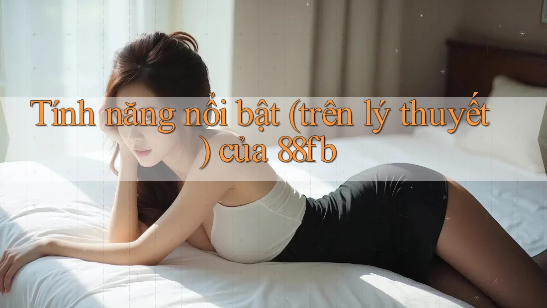 Tính năng nổi bật (trên lý thuyết) của 88fb Tính năng nổi bật (trên lý thuyết) của 88fb