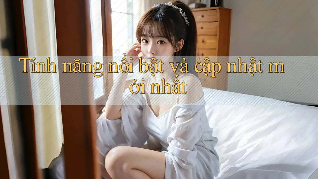 Tính năng nổi bật và cập nhật mới nhất Tính năng nổi bật và cập nhật mới nhất