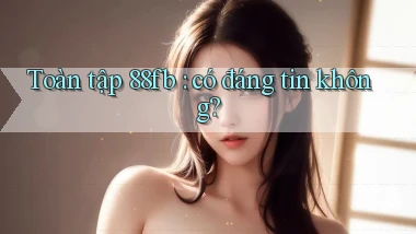 Toàn tập 88fb có đáng tin không