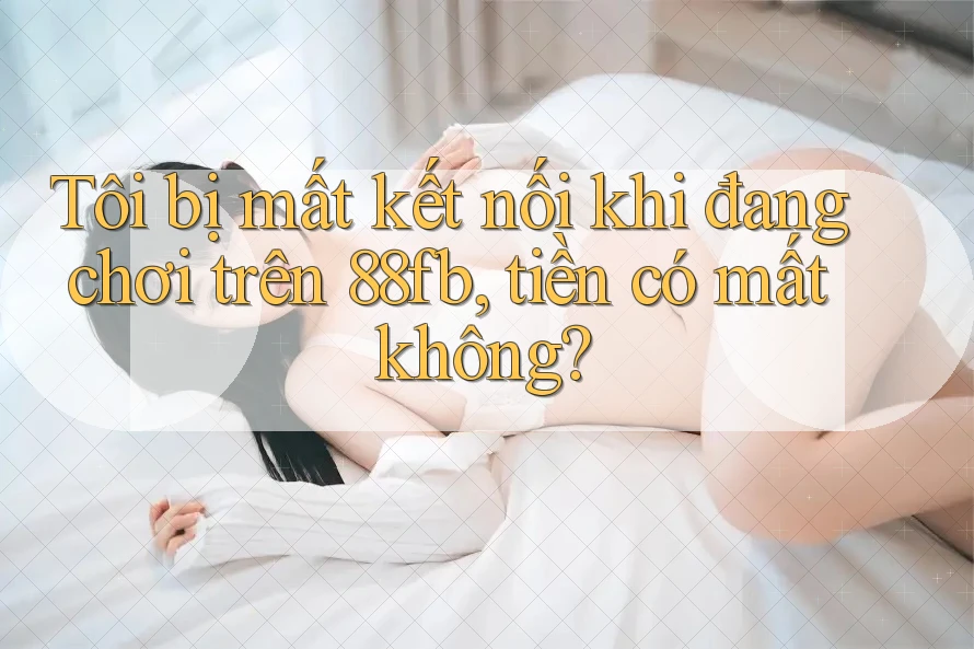 Tôi bị mất kết nối khi đang chơi trên 88fb, tiền có mất không? Tôi bị mất kết nối khi đang chơi trên 88fb, tiền có mất không?