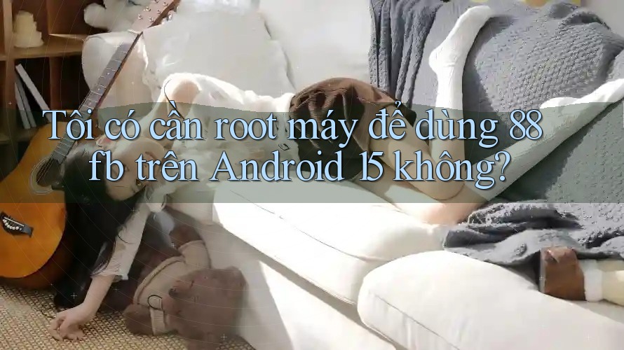 Tôi có cần root máy để dùng 88fb trên Android 15 không? Tôi có cần root máy để dùng 88fb trên Android 15 không?