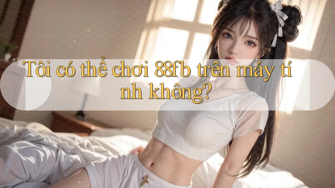 Tôi có thể chơi 88fb trên máy tính không? Tôi có thể chơi 88fb trên máy tính không?