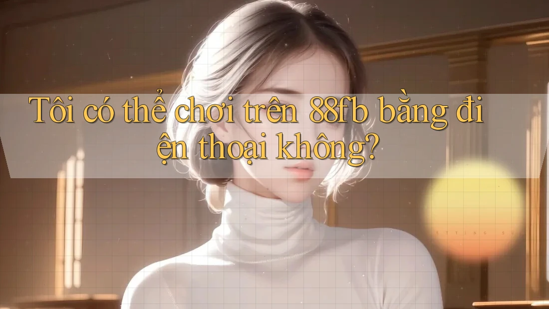 Tôi có thể chơi trên 88fb bằng điện thoại không? Tôi có thể chơi trên 88fb bằng điện thoại không?